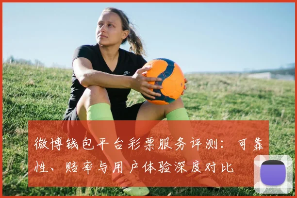 微博钱包平台彩票服务评测：可靠性、赔率与用户体验深度对比