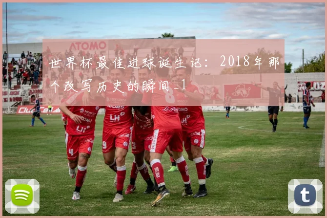 世界杯最佳进球诞生记：2018年那个改写历史的瞬间_1