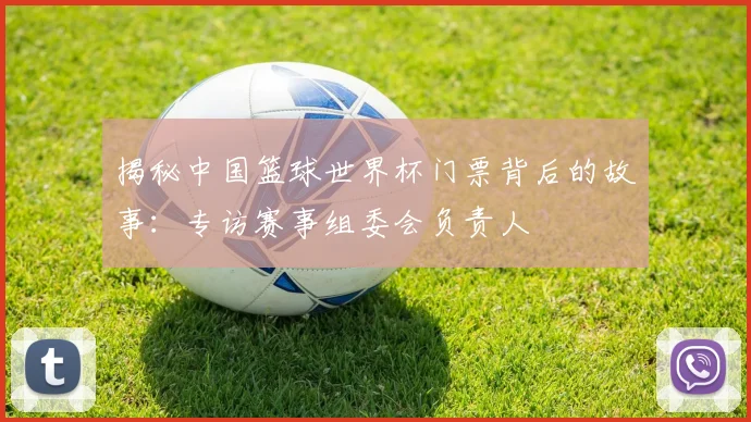 揭秘中国篮球世界杯门票背后的故事：专访赛事组委会负责人