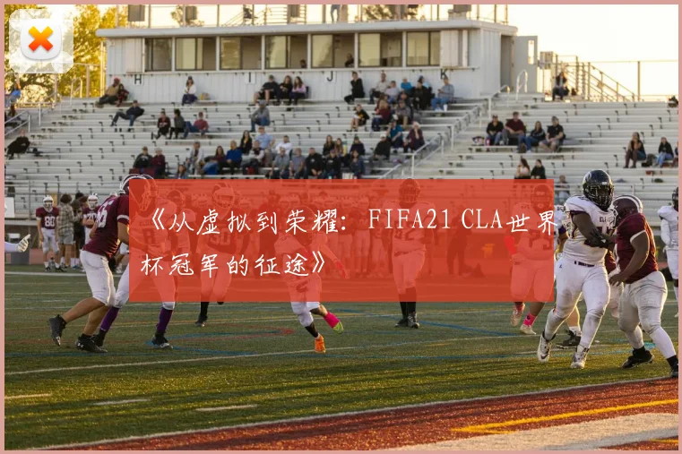 《从虚拟到荣耀：FIFA21 CLA世界杯冠军的征途》