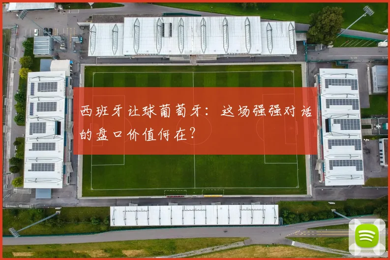 西班牙让球葡萄牙：这场强强对话的盘口价值何在？