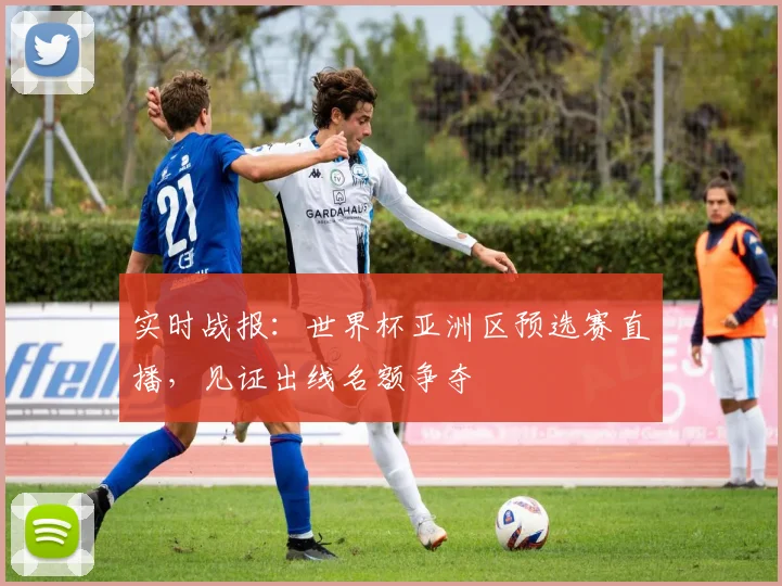实时战报：世界杯亚洲区预选赛直播，见证出线名额争夺